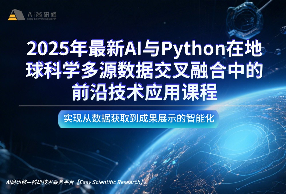 直播课：2025年最新AI与Python在地球科学多源数据交叉融合中的前沿技术应用高级培训班